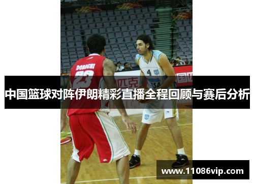 中国篮球对阵伊朗精彩直播全程回顾与赛后分析