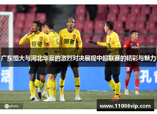 广东恒大与河北华夏的激烈对决展现中超联赛的精彩与魅力