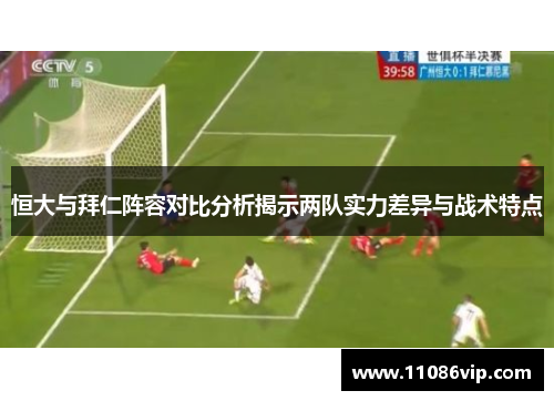 恒大与拜仁阵容对比分析揭示两队实力差异与战术特点