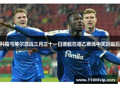 科隆与基尔激战三月三十一日谁能在德乙赛场中笑到最后