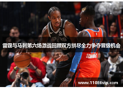 雷霆与马刺第六场激战回顾双方拼尽全力争夺晋级机会