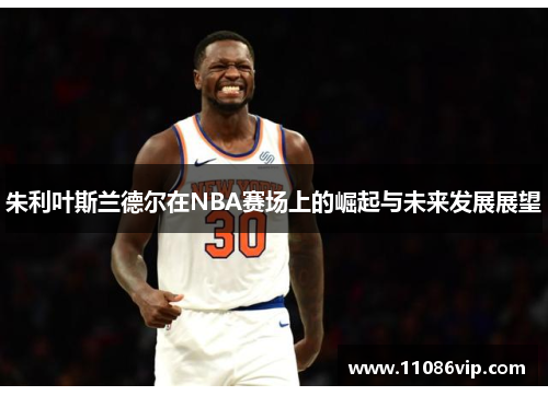朱利叶斯兰德尔在NBA赛场上的崛起与未来发展展望