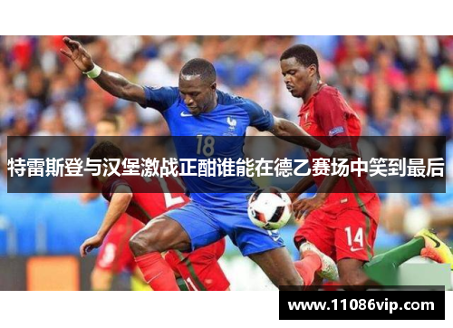 特雷斯登与汉堡激战正酣谁能在德乙赛场中笑到最后
